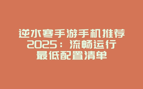 逆水寒手游手机推荐2025：流畅运行最低配置清单_游戏攻略_36397绿色下载网