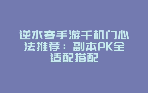 逆水寒手游千机门心法推荐：副本PK全适配搭配_游戏攻略_36397绿色下载网