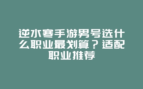 逆水寒手游男号选什么职业最划算？适配职业推荐_游戏攻略_36397绿色下载网