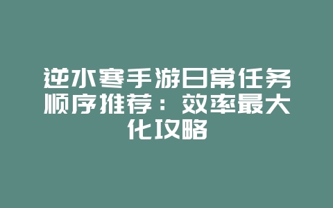 逆水寒手游日常任务顺序推荐：效率最大化攻略_游戏攻略_36397绿色下载网
