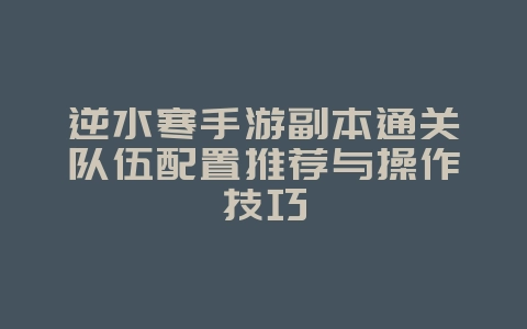 逆水寒手游副本通关队伍配置推荐与操作技巧_游戏攻略_36397绿色下载网