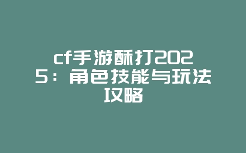 cf手游酥打2025：角色技能与玩法攻略_游戏攻略_36397绿色下载网