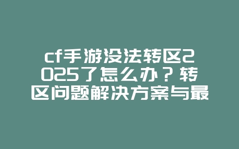 cf手游没法转区2025了怎么办？转区问题解决方案与最新政策！_游戏资讯_36397绿色下载网