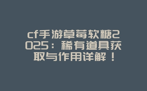cf手游草莓软糖2025：稀有道具获取与作用详解！_游戏资讯_36397绿色下载网