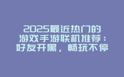 2025最近热门的游戏手游联机推荐：好友开黑，畅玩不停！_游戏推荐_36397绿色下载网