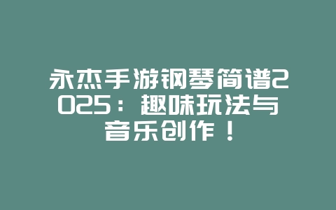 永杰手游钢琴简谱2025:趣味玩法与音乐创作!_游戏资讯_36397绿色下载网 永杰手游钢琴简谱2025:趣味玩法与音乐创作!_游戏资讯_36397绿色下载网