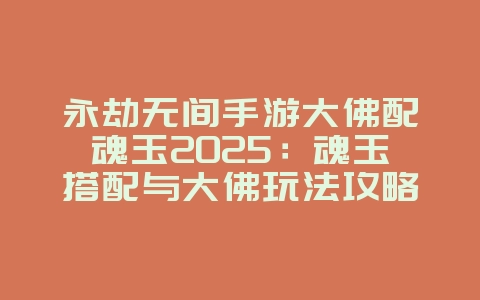 永劫无间手游大佛配魂玉2025：魂玉搭配与大佛玩法攻略！_游戏攻略_36397绿色下载网