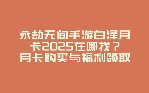 永劫无间手游白泽月卡2025在哪找?月卡购买与福利领取!_游戏攻略_36397绿色下载网 永劫无间手游白泽月卡2025在哪找?月卡购买与福利领取!_游戏攻略_36397绿色下载网