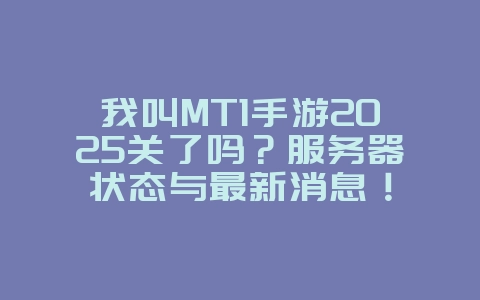 我叫MT1手游2025关了吗？服务器状态与最新消息！_游戏资讯_36397绿色下载网