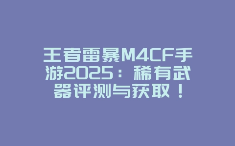王者雷暴M4CF手游2025：稀有武器评测与获取！_游戏攻略_36397绿色下载网