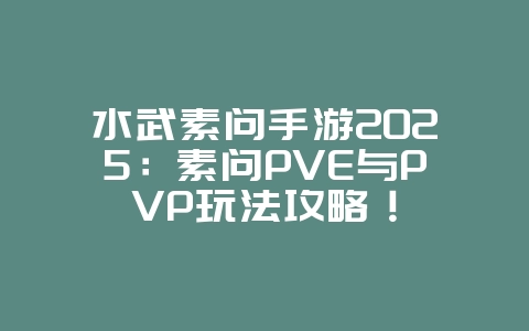 水武素问手游2025：素问PVE与PVP玩法攻略！_游戏攻略_36397绿色下载网