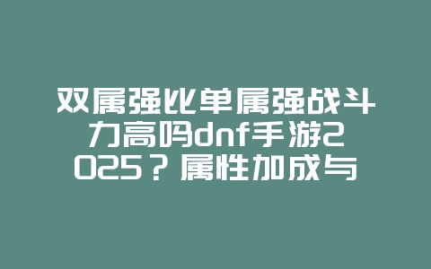 双属强比单属强战斗力高吗dnf手游2025?属性加成与战力提升分析!_游戏攻略_36397绿色下载网 双属强比单属强战斗力高吗dnf手游2025?属性加成与战力提升分析!_游戏攻略_36397绿色下载网