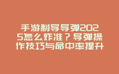 手游制导导弹2025怎么炸准？导弹操作技巧与命中率提升！_游戏攻略_36397绿色下载网