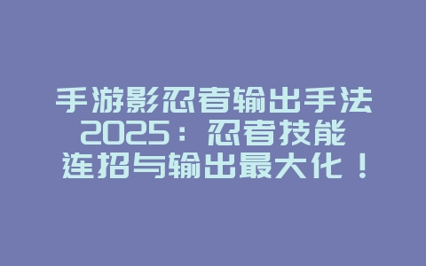 手游影忍者输出手法2025：忍者技能连招与输出最大化！_游戏攻略_36397绿色下载网