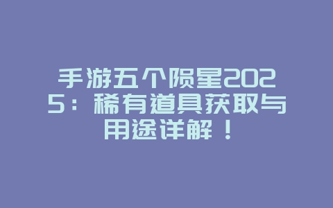 手游五个陨星2025：稀有道具获取与用途详解！_游戏攻略_36397绿色下载网