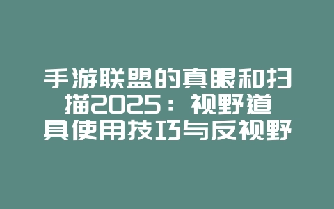 手游联盟的真眼和扫描2025：视野道具使用技巧与反视野！_游戏攻略_36397绿色下载网