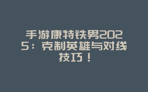 手游康特铁男2025：克制英雄与对线技巧！_游戏攻略_36397绿色下载网