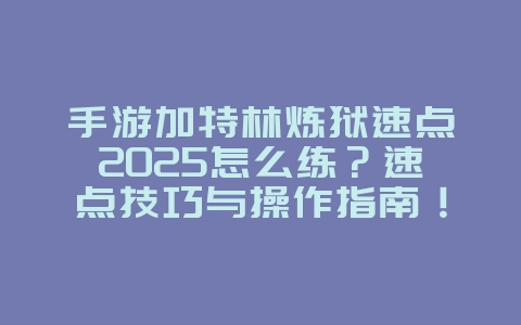 手游加特林炼狱速点2025怎么练？速点技巧与操作指南！_游戏攻略_36397绿色下载网