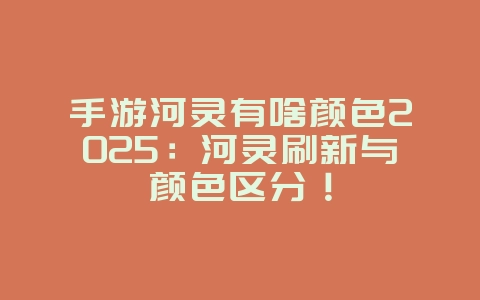 手游河灵有啥颜色2025：河灵刷新与颜色区分！_游戏攻略_36397绿色下载网