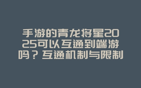 手游的青龙将星2025可以互通到端游吗？互通机制与限制！_游戏资讯_36397绿色下载网