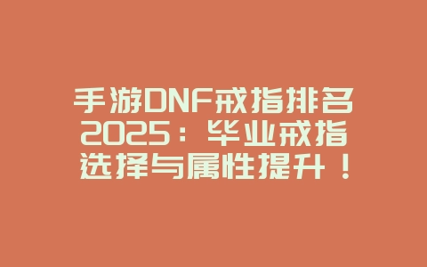 手游DNF戒指排名2025:毕业戒指选择与属性提升!_游戏攻略_36397绿色下载网 手游DNF戒指排名2025:毕业戒指选择与属性提升!_游戏攻略_36397绿色下载网
