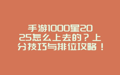手游1000星2025怎么上去的？上分技巧与排位攻略！_游戏攻略_36397绿色下载网