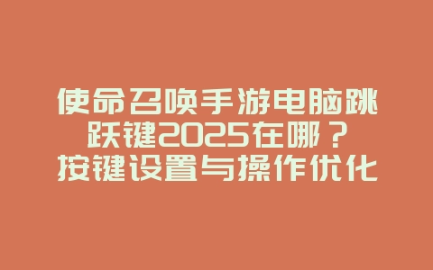 使命召唤手游电脑跳跃键2025在哪?按键设置与操作优化!_游戏攻略_36397绿色下载网 使命召唤手游电脑跳跃键2025在哪?按键设置与操作优化!_游戏攻略_36397绿色下载网
