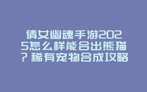 倩女幽魂手游2025怎么样能合出熊猫？稀有宠物合成攻略！_游戏攻略_36397绿色下载网