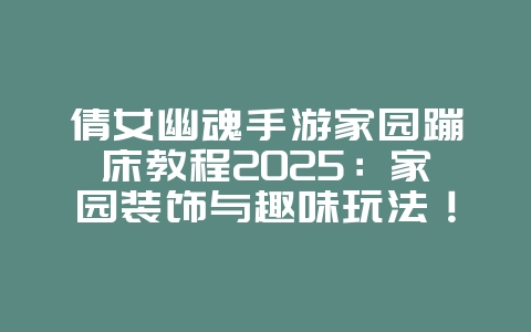 倩女幽魂手游家园蹦床教程2025：家园装饰与趣味玩法！_游戏攻略_36397绿色下载网