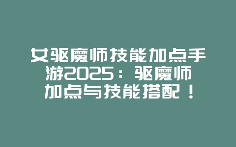 女驱魔师技能加点手游2025：驱魔师加点与技能搭配！_游戏攻略_36397绿色下载网
