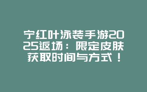 宁红叶泳装手游2025返场：限定皮肤获取时间与方式！_游戏资讯_36397绿色下载网