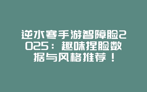 逆水寒手游智障脸2025:趣味捏脸数据与风格推荐!_游戏攻略_36397绿色下载网 逆水寒手游智障脸2025:趣味捏脸数据与风格推荐!_游戏攻略_36397绿色下载网