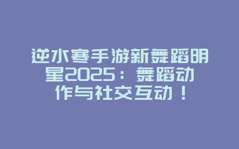 逆水寒手游新舞蹈明星2025:舞蹈动作与社交互动!_游戏资讯_36397绿色下载网 逆水寒手游新舞蹈明星2025:舞蹈动作与社交互动!_游戏资讯_36397绿色下载网