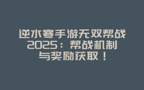 逆水寒手游无双帮战2025：帮战机制与奖励获取！_游戏攻略_36397绿色下载网