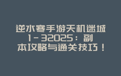 逆水寒手游天机迷城1-32025：副本攻略与通关技巧！_游戏攻略_36397绿色下载网
