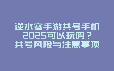 逆水寒手游共号手机2025可以玩吗?共号风险与注意事项!_游戏资讯_36397绿色下载网 逆水寒手游共号手机2025可以玩吗?共号风险与注意事项!_游戏资讯_36397绿色下载网