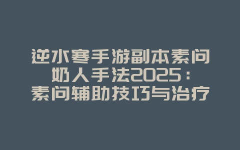 逆水寒手游副本素问奶人手法2025：素问辅助技巧与治疗手法！_游戏攻略_36397绿色下载网