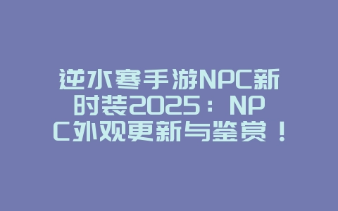 逆水寒手游NPC新时装2025：NPC外观更新与鉴赏！_游戏资讯_36397绿色下载网
