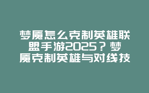 梦魇怎么克制英雄联盟手游2025？梦魇克制英雄与对线技巧！_游戏资讯_36397绿色下载网