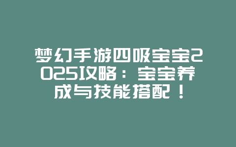 梦幻手游四吸宝宝2025攻略：宝宝养成与技能搭配！_游戏攻略_36397绿色下载网