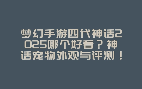 梦幻手游四代神话2025哪个好看?神话宠物外观与评测!_游戏资讯_36397绿色下载网 梦幻手游四代神话2025哪个好看?神话宠物外观与评测!_游戏资讯_36397绿色下载网
