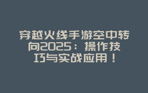 穿越火线手游空中转向2025：操作技巧与实战应用！_游戏攻略_36397绿色下载网