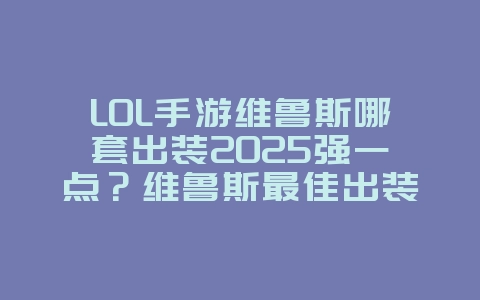 LOL手游维鲁斯哪套出装2025强一点?维鲁斯最佳出装与符文搭配!_游戏攻略_36397绿色下载网 LOL手游维鲁斯哪套出装2025强一点?维鲁斯最佳出装与符文搭配!_游戏攻略_36397绿色下载网