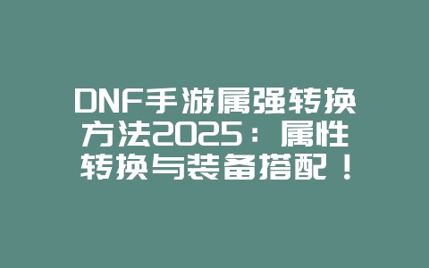 DNF手游属强转换方法2025：属性转换与装备搭配！_游戏攻略_36397绿色下载网
