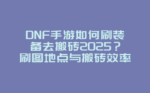 DNF手游如何刷装备去搬砖2025?刷图地点与搬砖效率!_游戏攻略_36397绿色下载网 DNF手游如何刷装备去搬砖2025?刷图地点与搬砖效率!_游戏攻略_36397绿色下载网