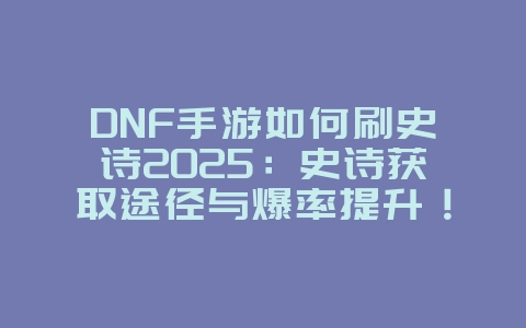 DNF手游如何刷史诗2025:史诗获取途径与爆率提升!_游戏攻略_36397绿色下载网 DNF手游如何刷史诗2025:史诗获取途径与爆率提升!_游戏攻略_36397绿色下载网