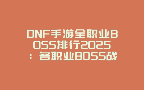 DNF手游全职业BOSS排行2025:各职业BOSS战力与攻略!_游戏攻略_36397绿色下载网 DNF手游全职业BOSS排行2025:各职业BOSS战力与攻略!_游戏攻略_36397绿色下载网