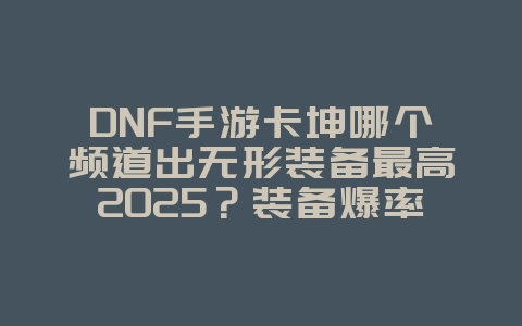 DNF手游卡坤哪个频道出无形装备最高2025?装备爆率与频道选择!_游戏攻略_36397绿色下载网 DNF手游卡坤哪个频道出无形装备最高2025?装备爆率与频道选择!_游戏攻略_36397绿色下载网