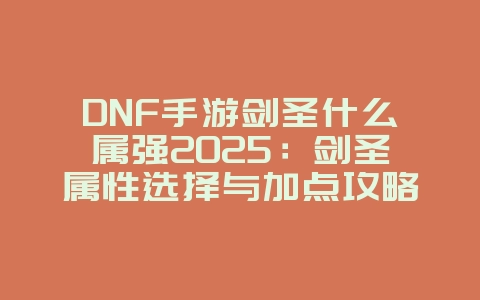 DNF手游剑圣什么属强2025:剑圣属性选择与加点攻略!_游戏攻略_36397绿色下载网 DNF手游剑圣什么属强2025:剑圣属性选择与加点攻略!_游戏攻略_36397绿色下载网