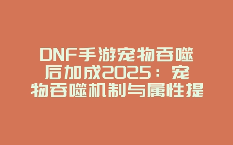 DNF手游宠物吞噬后加成2025:宠物吞噬机制与属性提升!_游戏攻略_36397绿色下载网 DNF手游宠物吞噬后加成2025:宠物吞噬机制与属性提升!_游戏攻略_36397绿色下载网